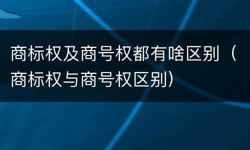 商标权及商号权都有啥区别（商标权与商号权区别）