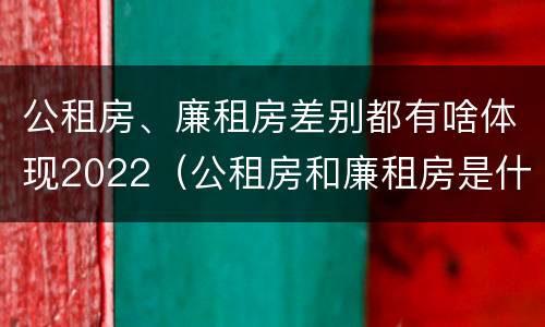 公租房、廉租房差别都有啥体现2022（公租房和廉租房是什么意思）