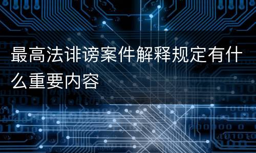 最高法诽谤案件解释规定有什么重要内容