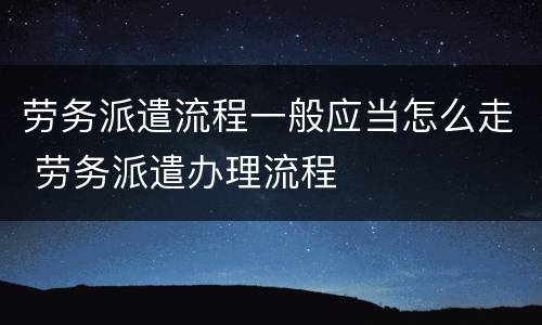 劳务派遣流程一般应当怎么走 劳务派遣办理流程