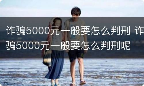 诈骗5000元一般要怎么判刑 诈骗5000元一般要怎么判刑呢