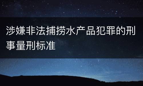涉嫌非法捕捞水产品犯罪的刑事量刑标准