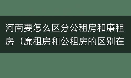 河南要怎么区分公租房和廉租房（廉租房和公租房的区别在哪里）