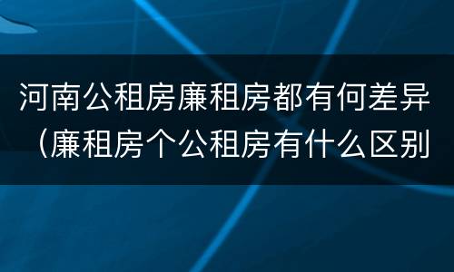 河南公租房廉租房都有何差异（廉租房个公租房有什么区别）