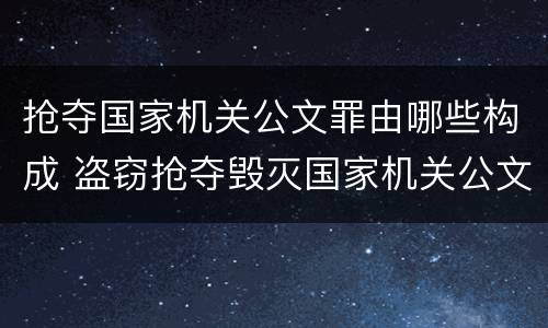 抢夺国家机关公文罪由哪些构成 盗窃抢夺毁灭国家机关公文罪的法律规定