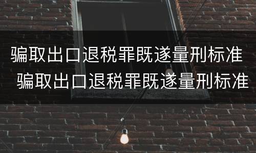 骗取出口退税罪既遂量刑标准 骗取出口退税罪既遂量刑标准