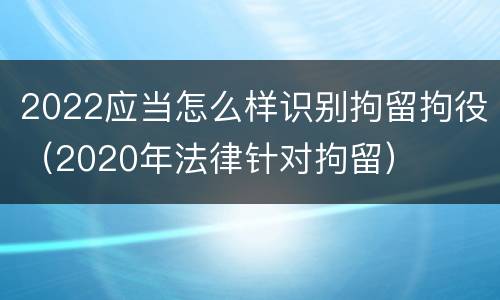 2022应当怎么样识别拘留拘役（2020年法律针对拘留）