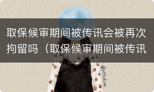 取保候审期间被传讯会被再次拘留吗（取保候审期间被传讯会被再次拘留吗怎么办）