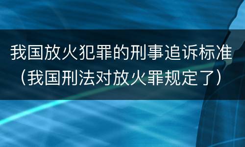我国放火犯罪的刑事追诉标准（我国刑法对放火罪规定了）