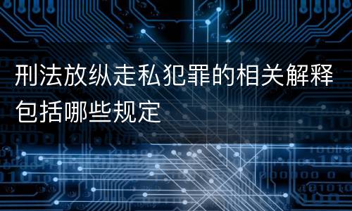 刑法放纵走私犯罪的相关解释包括哪些规定
