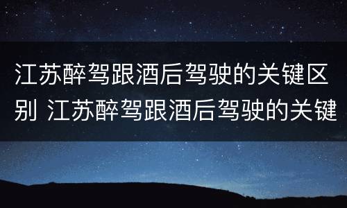 江苏醉驾跟酒后驾驶的关键区别 江苏醉驾跟酒后驾驶的关键区别在哪