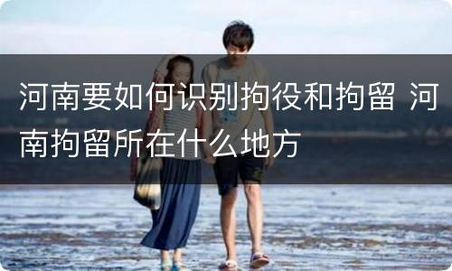 河南要如何识别拘役和拘留 河南拘留所在什么地方