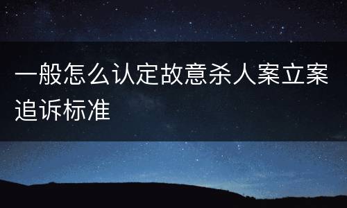 一般怎么认定故意杀人案立案追诉标准