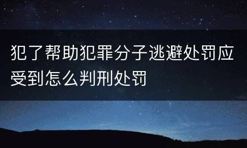 犯了帮助犯罪分子逃避处罚应受到怎么判刑处罚