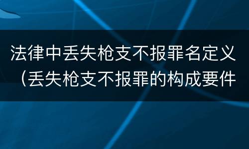 法律中丢失枪支不报罪名定义（丢失枪支不报罪的构成要件）