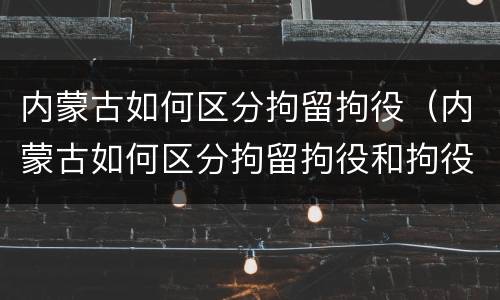 内蒙古如何区分拘留拘役（内蒙古如何区分拘留拘役和拘役）