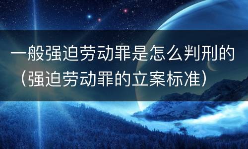 一般强迫劳动罪是怎么判刑的（强迫劳动罪的立案标准）