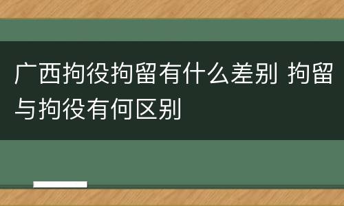 广西拘役拘留有什么差别 拘留与拘役有何区别