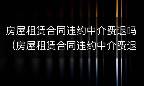 房屋租赁合同违约中介费退吗（房屋租赁合同违约中介费退吗合法吗）