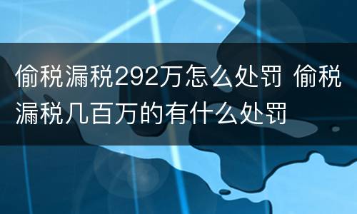 偷税漏税292万怎么处罚 偷税漏税几百万的有什么处罚