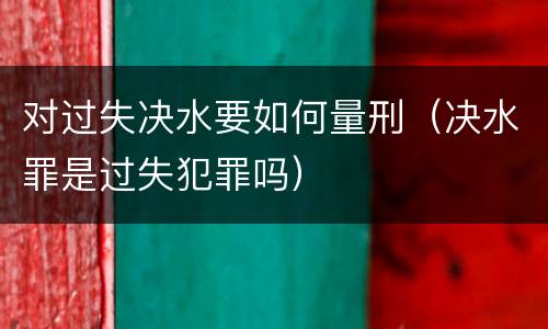 对过失决水要如何量刑（决水罪是过失犯罪吗）