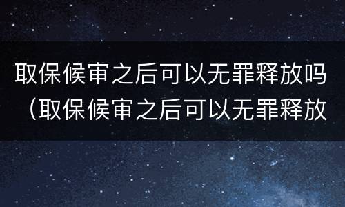 取保候审之后可以无罪释放吗（取保候审之后可以无罪释放吗知乎）