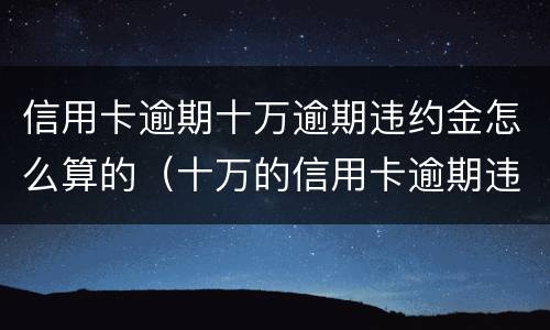 信用卡逾期十万逾期违约金怎么算的（十万的信用卡逾期违约金有多少钱）