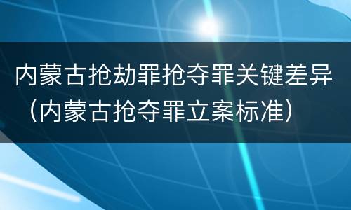 内蒙古抢劫罪抢夺罪关键差异（内蒙古抢夺罪立案标准）