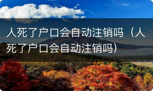 人死了户口会自动注销吗（人死了户口会自动注销吗）