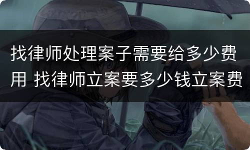 找律师处理案子需要给多少费用 找律师立案要多少钱立案费