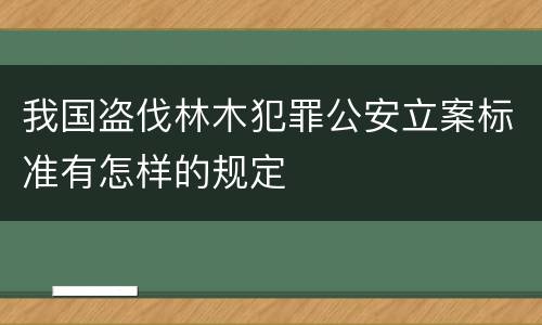我国盗伐林木犯罪公安立案标准有怎样的规定