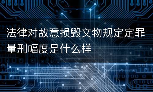 法律对故意损毁文物规定定罪量刑幅度是什么样
