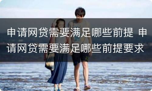 申请网贷需要满足哪些前提 申请网贷需要满足哪些前提要求