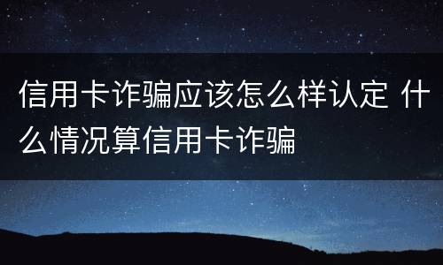 信用卡诈骗应该怎么样认定 什么情况算信用卡诈骗