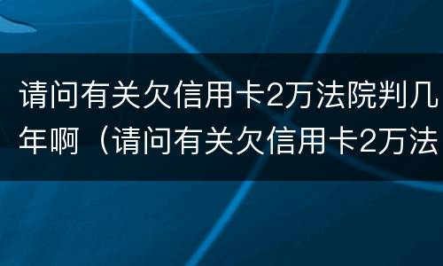 请问有关欠信用卡2万法院判几年啊（请问有关欠信用卡2万法院判几年啊怎么查）