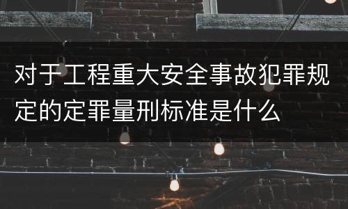 对于工程重大安全事故犯罪规定的定罪量刑标准是什么
