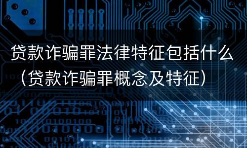 贷款诈骗罪法律特征包括什么（贷款诈骗罪概念及特征）