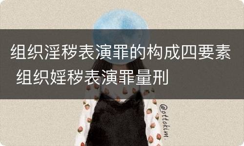 组织淫秽表演罪的构成四要素 组织婬秽表演罪量刑
