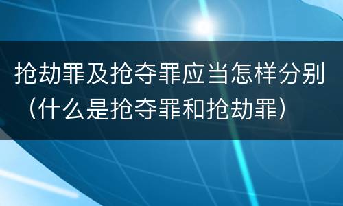 抢劫罪及抢夺罪应当怎样分别（什么是抢夺罪和抢劫罪）