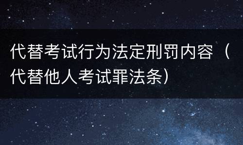 代替考试行为法定刑罚内容（代替他人考试罪法条）