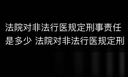 法院对非法行医规定刑事责任是多少 法院对非法行医规定刑事责任是多少条