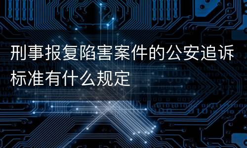 刑事报复陷害案件的公安追诉标准有什么规定