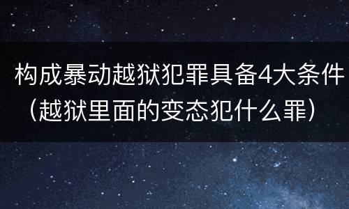 构成暴动越狱犯罪具备4大条件（越狱里面的变态犯什么罪）