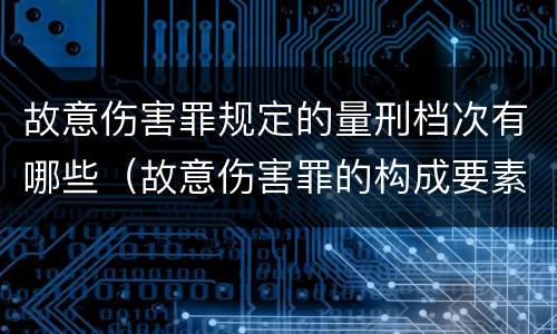 故意伤害罪规定的量刑档次有哪些（故意伤害罪的构成要素和量刑标准）