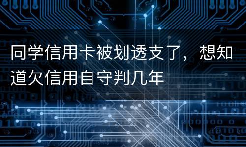 同学信用卡被划透支了，想知道欠信用自守判几年