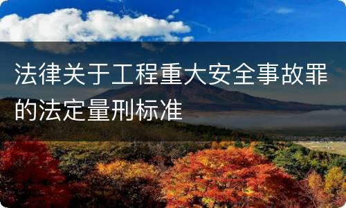 法律关于工程重大安全事故罪的法定量刑标准