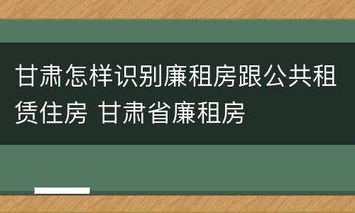 甘肃怎样识别廉租房跟公共租赁住房 甘肃省廉租房