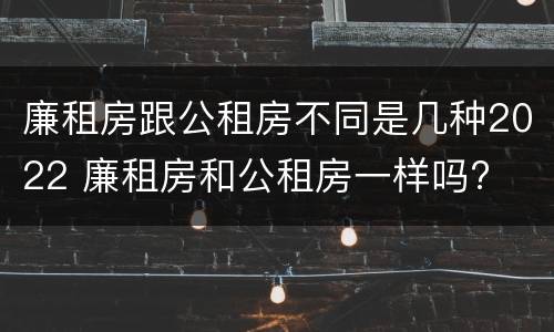 廉租房跟公租房不同是几种2022 廉租房和公租房一样吗?