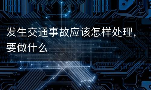 发生交通事故应该怎样处理，要做什么