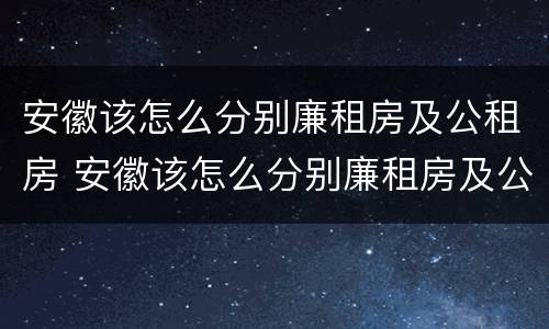 安徽该怎么分别廉租房及公租房 安徽该怎么分别廉租房及公租房的区别
